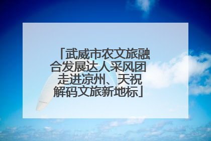武威市农文旅融合发展达人采风团 走进凉州、天祝解码文旅新地标