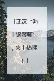 武汉“海上钢琴师”，火上热搜！