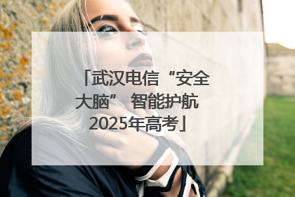 武汉电信“安全大脑” 智能护航2025年高考