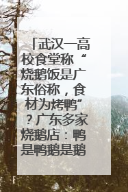武汉一高校食堂称“烧鹅饭是广东俗称，食材为烤鸭”？广东多家烧鹅店：鸭是鸭鹅是鹅
