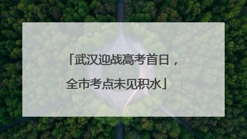 武汉迎战高考首日，全市考点未见积水