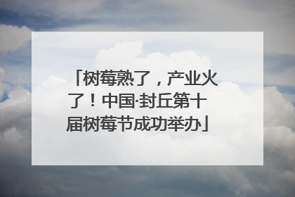 树莓熟了，产业火了！中国·封丘第十届树莓节成功举办