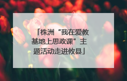 株洲“我在爱教基地上思政课”主题活动走进攸县