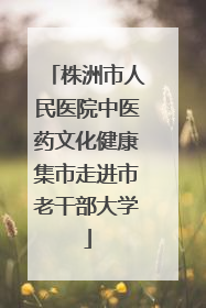 株洲市人民医院中医药文化健康集市走进市老干部大学