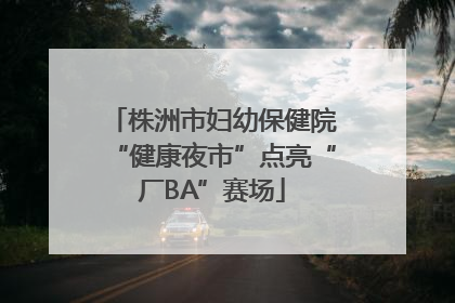 株洲市妇幼保健院“健康夜市”点亮“厂BA”赛场
