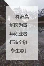 株洲高新区为青年创业者打造全链条生态
