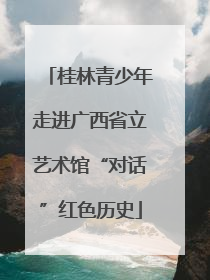 桂林青少年走进广西省立艺术馆“对话”红色历史