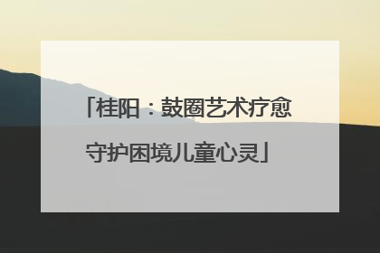 桂阳：鼓圈艺术疗愈守护困境儿童心灵