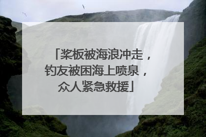 桨板被海浪冲走，钓友被困海上喷泉，众人紧急救援