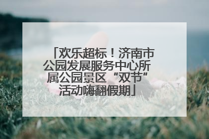 欢乐超标！济南市公园发展服务中心所属公园景区“双节”活动嗨翻假期