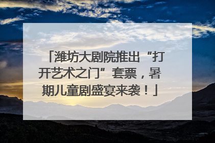 潍坊大剧院推出“打开艺术之门”套票，暑期儿童剧盛宴来袭！