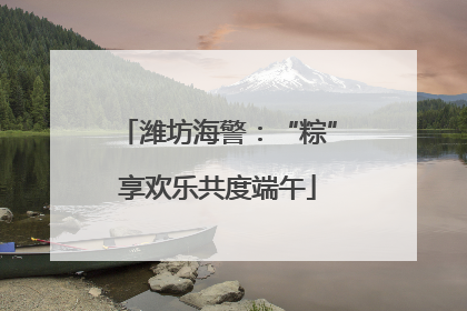潍坊海警：“粽”享欢乐共度端午