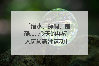 潜水、探洞、跑酷……今天的年轻人玩转新潮运动