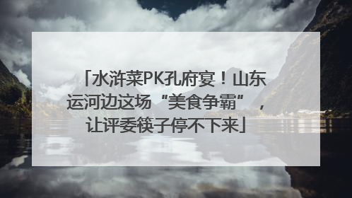 水浒菜PK孔府宴！山东运河边这场“美食争霸”，让评委筷子停不下来
