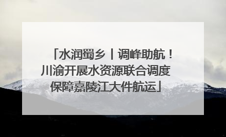 水润蜀乡丨调峰助航！川渝开展水资源联合调度保障嘉陵江大件航运