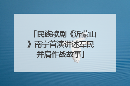 民族歌剧《沂蒙山》南宁首演讲述军民并肩作战故事