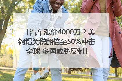 汽车涨价4000刀？美钢铝关税翻倍至50%冲击全球 多国威胁反制
