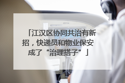 江汉区协同共治有新招，快递员和物业保安成了“治理搭子”