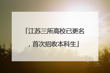 江苏三所高校已更名，首次招收本科生
