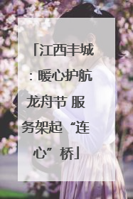 江西丰城：暖心护航龙舟节 服务架起“连心”桥