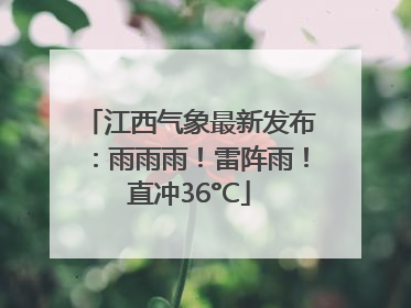 江西气象最新发布：雨雨雨！雷阵雨！直冲36°C