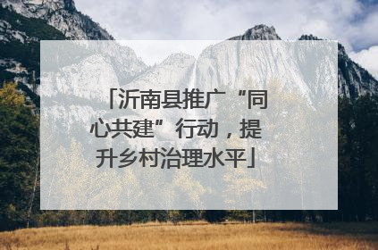 沂南县推广“同心共建”行动，提升乡村治理水平