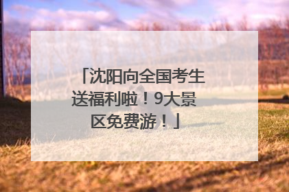 沈阳向全国考生送福利啦！9大景区免费游！