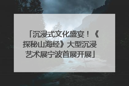 沉浸式文化盛宴！《探秘山海经》大型沉浸艺术展宁波首展开展