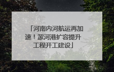 河南内河航运再加速！漯河港扩容提升工程开工建设