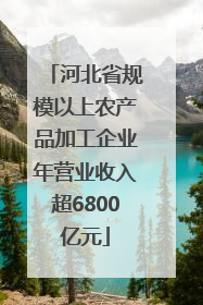 河北省规模以上农产品加工企业年营业收入超6800亿元