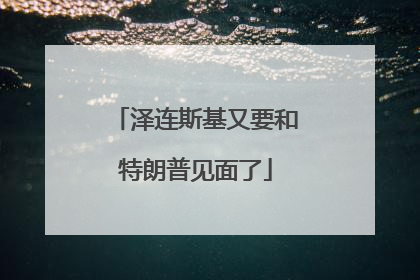 泽连斯基又要和特朗普见面了