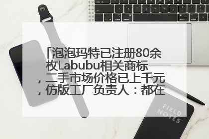 泡泡玛特已注册80余枚Labubu相关商标，二手市场价格已上千元，仿版工厂负责人：都在欠货，根本不够分