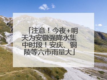 注意！今夜+明天为安徽强降水集中时段！安庆、铜陵等六市雨量大