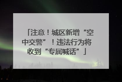 注意！城区新增“空中交警”！违法行为将收到“专属喊话”