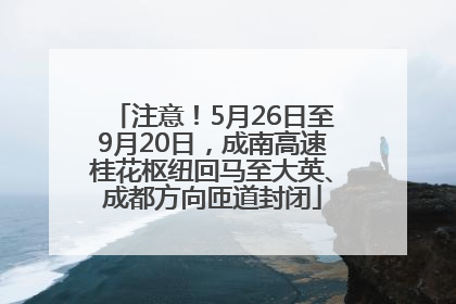 注意！5月26日至9月20日，成南高速桂花枢纽回马至大英、成都方向匝道封闭