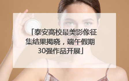 泰安高校最美影像征集结果揭晓，端午假期30强作品开展