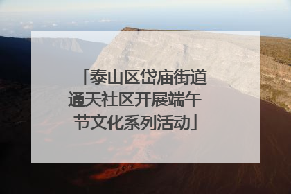 泰山区岱庙街道通天社区开展端午节文化系列活动