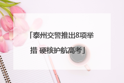 泰州交警推出8项举措 硬核护航高考