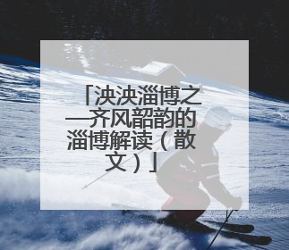 泱泱淄博之—齐风韶韵的淄博解读（散文）
