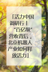 活力中国调研行丨 “百亿级”营收背后，北京机器人产业如何释放活力