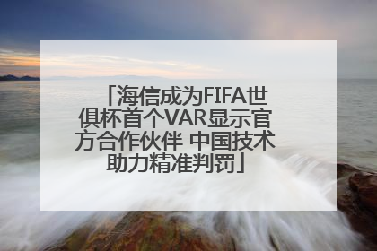 海信成为FIFA世俱杯首个VAR显示官方合作伙伴 中国技术助力精准判罚
