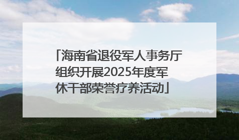 海南省退役军人事务厅组织开展2025年度军休干部荣誉疗养活动