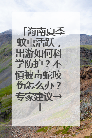 海南夏季蚊虫活跃，出游如何科学防护？不慎被毒蛇咬伤怎么办？专家建议→