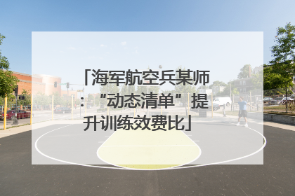 海军航空兵某师：“动态清单”提升训练效费比