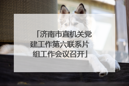 济南市直机关党建工作第六联系片组工作会议召开