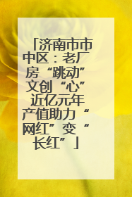 济南市市中区：老厂房“跳动”文创“心” 近亿元年产值助力“网红”变“长红”