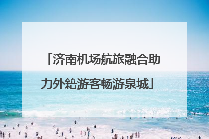 济南机场航旅融合助力外籍游客畅游泉城