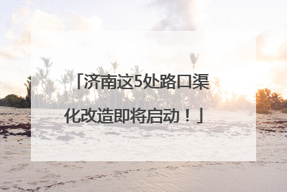 济南这5处路口渠化改造即将启动！