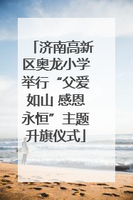 济南高新区奥龙小学举行“父爱如山 感恩永恒”主题升旗仪式