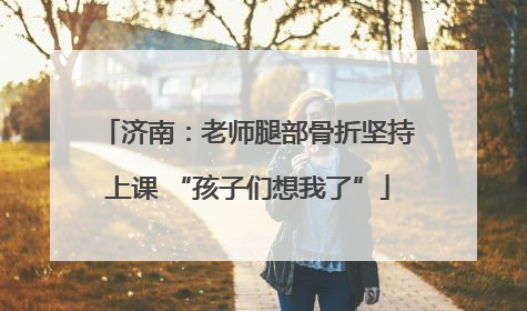 济南：老师腿部骨折坚持上课 “孩子们想我了”